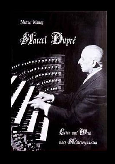 Michael Murray: Marcel Dupré - Leben und Werk eines Meisterorganisten